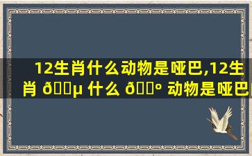 12生肖什么动物是哑巴,12生肖 🌵 什么 🐺 动物是哑巴的